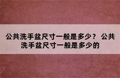 公共洗手盆尺寸一般是多少？ 公共洗手盆尺寸一般是多少的